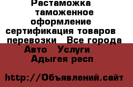 Растаможка - таможенное оформление - сертификация товаров - перевозки - Все города Авто » Услуги   . Адыгея респ.